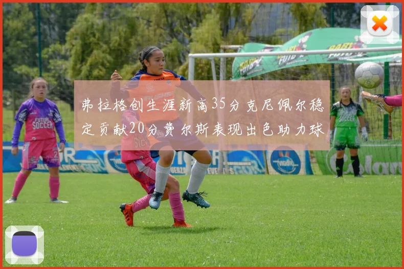 弗拉格创生涯新高35分克尼佩尔稳定贡献20分费尔斯表现出色助力球队