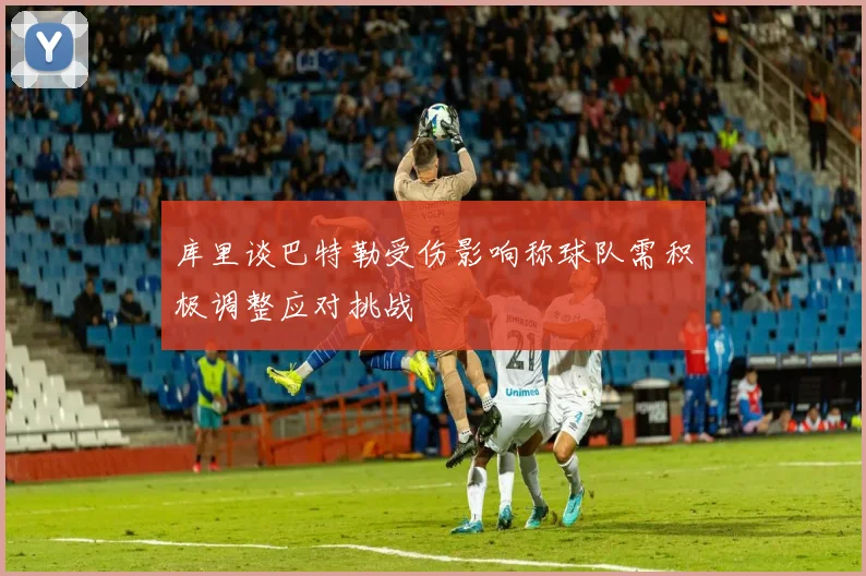 库里谈巴特勒受伤影响称球队需积极调整应对挑战