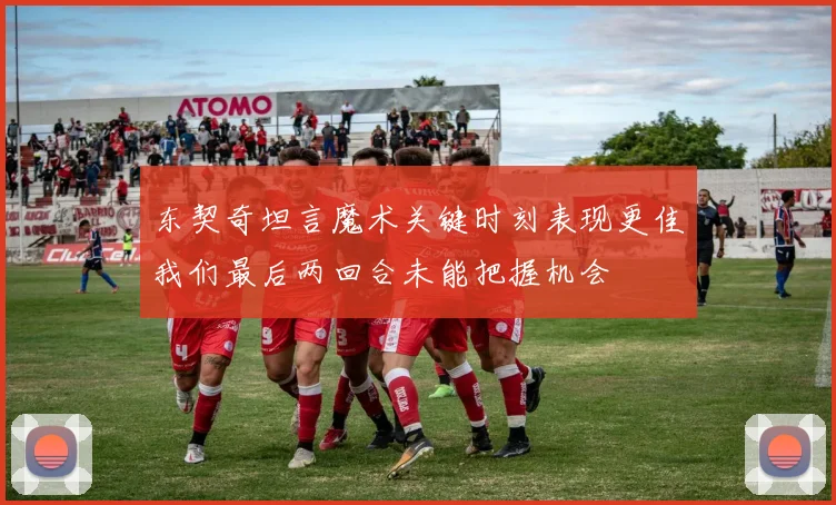 东契奇坦言魔术关键时刻表现更佳我们最后两回合未能把握机会