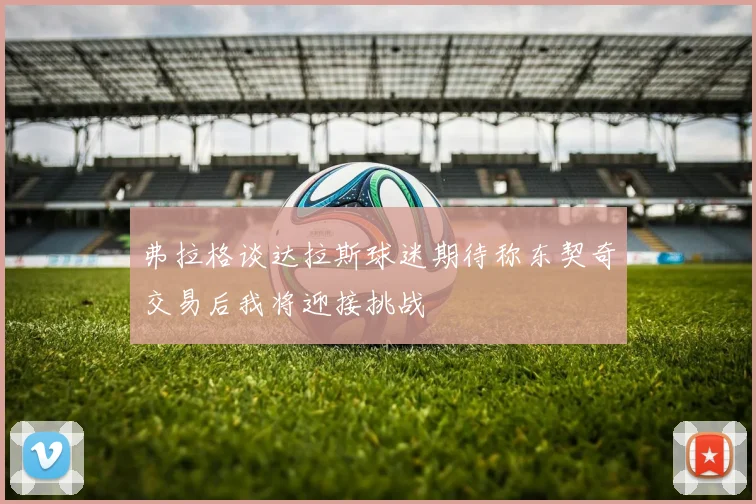 弗拉格谈达拉斯球迷期待称东契奇交易后我将迎接挑战