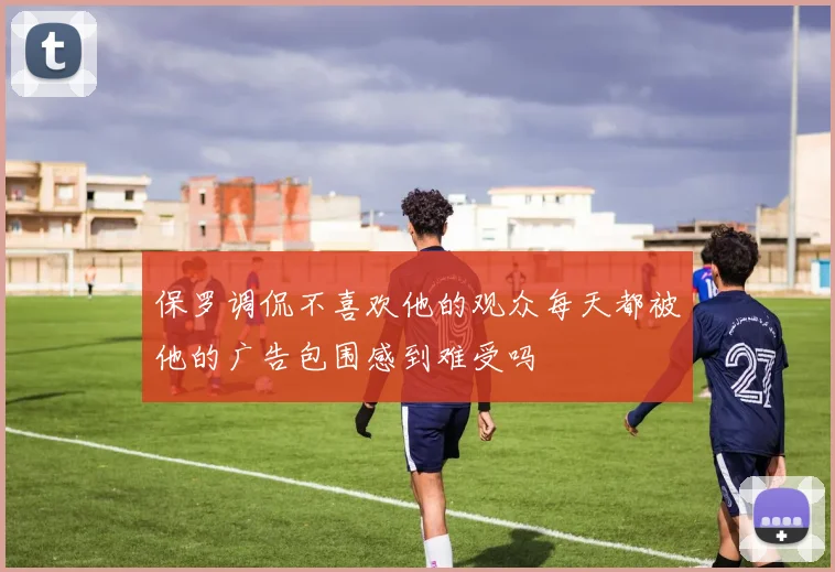 保罗调侃不喜欢他的观众每天都被他的广告包围感到难受吗