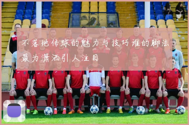 不落地传球的魅力与技巧谁的脚法最为潇洒引人注目
