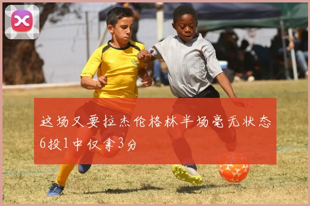 这场又要拉杰伦格林半场毫无状态6投1中仅拿3分