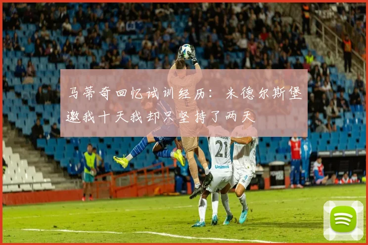 马蒂奇回忆试训经历：米德尔斯堡邀我十天我却只坚持了两天