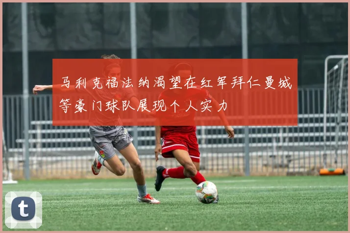 马利克福法纳渴望在红军拜仁曼城等豪门球队展现个人实力
