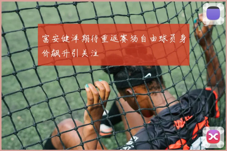 富安健洋期待重返赛场自由球员身价飙升引关注