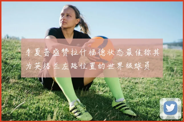 李夏普盛赞拉什福德状态最佳称其为英格兰左路位置的世界级球员