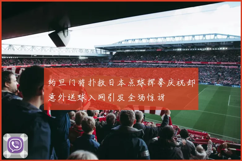 约旦门将扑救日本点球挥拳庆祝却意外送球入网引发全场惊讶