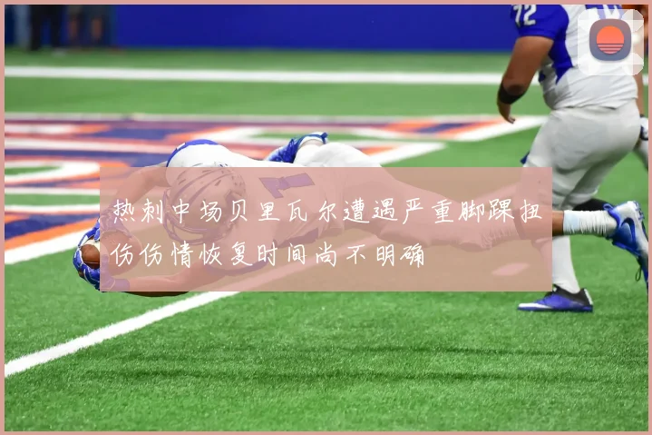 热刺中场贝里瓦尔遭遇严重脚踝扭伤伤情恢复时间尚不明确