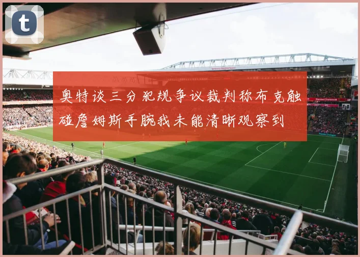 奥特谈三分犯规争议裁判称布克触碰詹姆斯手腕我未能清晰观察到