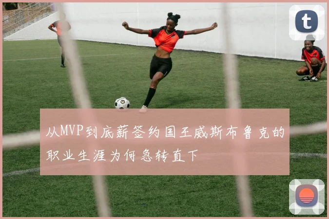 从MVP到底薪签约国王威斯布鲁克的职业生涯为何急转直下