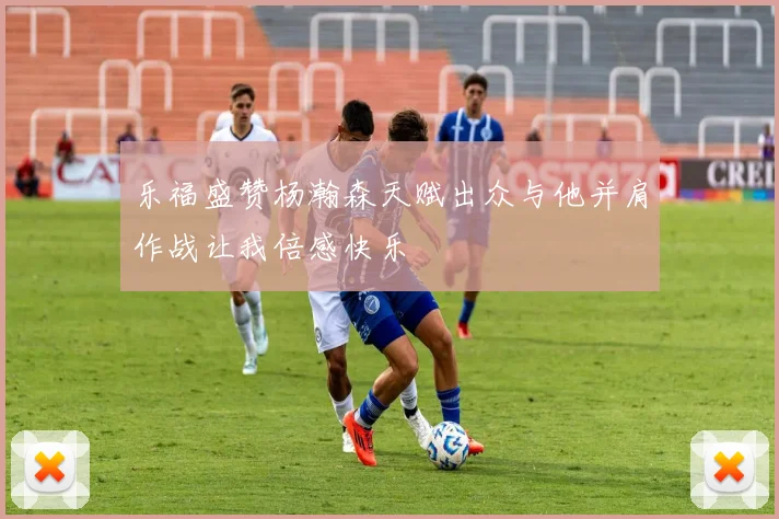 乐福盛赞杨瀚森天赋出众与他并肩作战让我倍感快乐