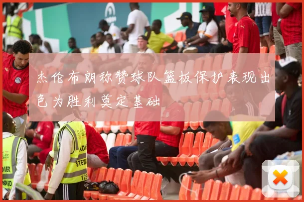 杰伦布朗称赞球队篮板保护表现出色为胜利奠定基础