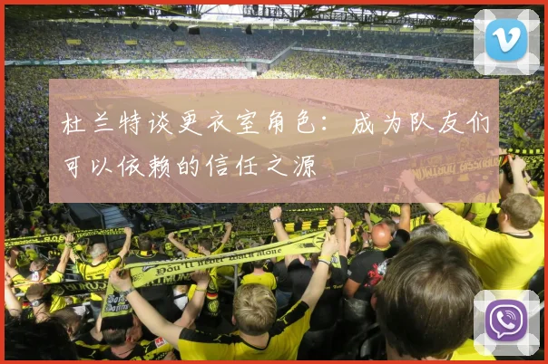 杜兰特谈更衣室角色：成为队友们可以依赖的信任之源