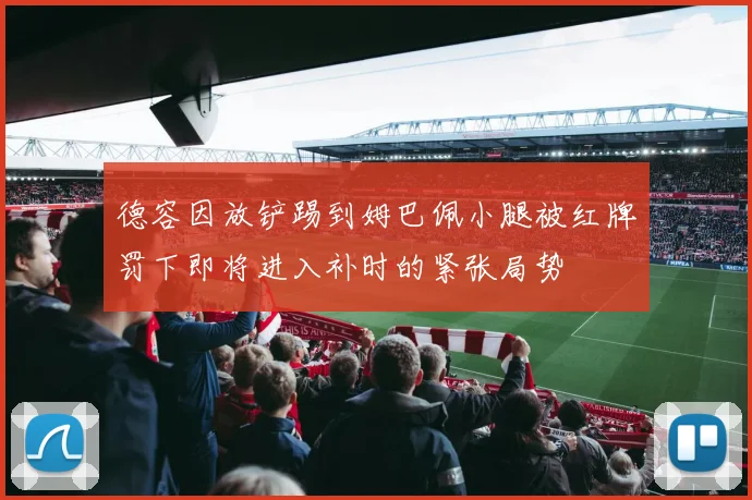 德容因放铲踢到姆巴佩小腿被红牌罚下即将进入补时的紧张局势