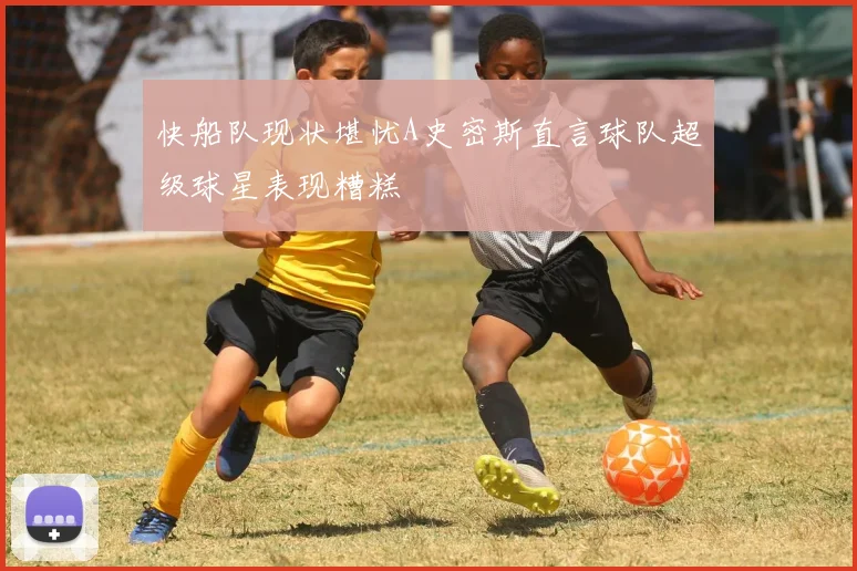 快船队现状堪忧A史密斯直言球队超级球星表现糟糕