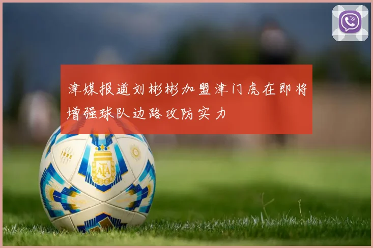 津媒报道刘彬彬加盟津门虎在即将增强球队边路攻防实力