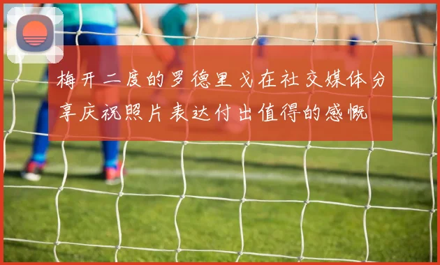 梅开二度的罗德里戈在社交媒体分享庆祝照片表达付出值得的感慨
