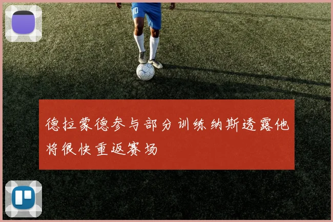 德拉蒙德参与部分训练纳斯透露他将很快重返赛场