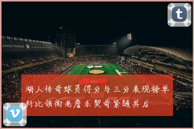 湖人传奇球员得分与三分表现榜单科比领衔老詹东契奇紧随其后
