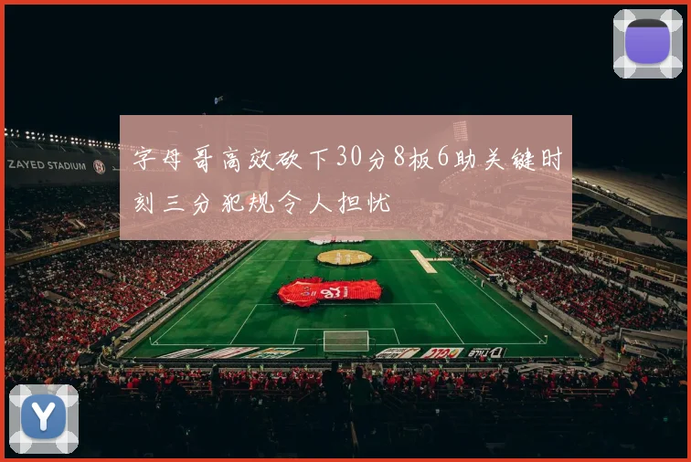 字母哥高效砍下30分8板6助关键时刻三分犯规令人担忧