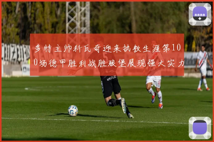 多特主帅科瓦奇迎来执教生涯第100场德甲胜利战胜狼堡展现强大实力