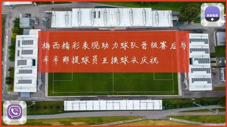 梅西精彩表现助力球队晋级赛后与辛辛那提球员互换球衣庆祝
