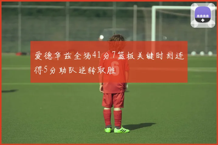 爱德华兹全场41分7篮板关键时刻连得5分助队逆转取胜