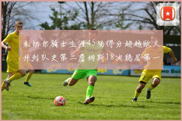 米切尔骑士生涯45场得分超越欧文并列队史第二詹姆斯18次稳居第一