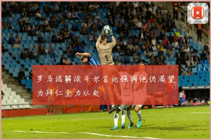 罗马诺解读卡尔言论强调他仍渴望为拜仁全力以赴