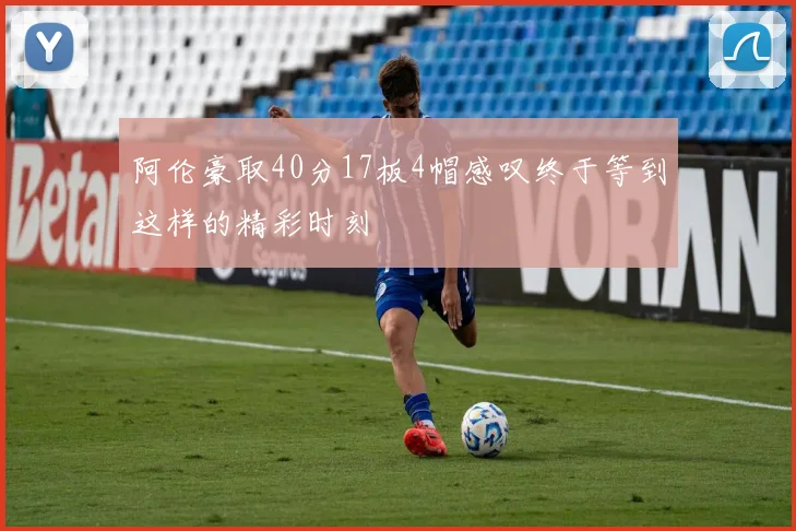 阿伦豪取40分17板4帽感叹终于等到这样的精彩时刻