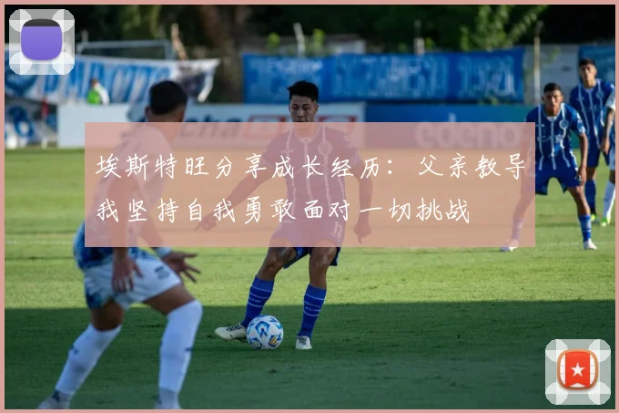 埃斯特旺分享成长经历：父亲教导我坚持自我勇敢面对一切挑战