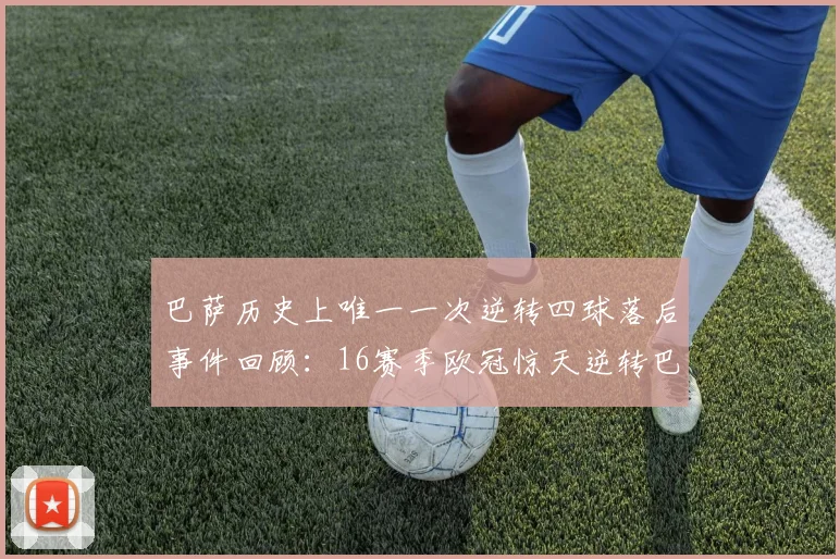 巴萨历史上唯一一次逆转四球落后事件回顾：16赛季欧冠惊天逆转巴黎