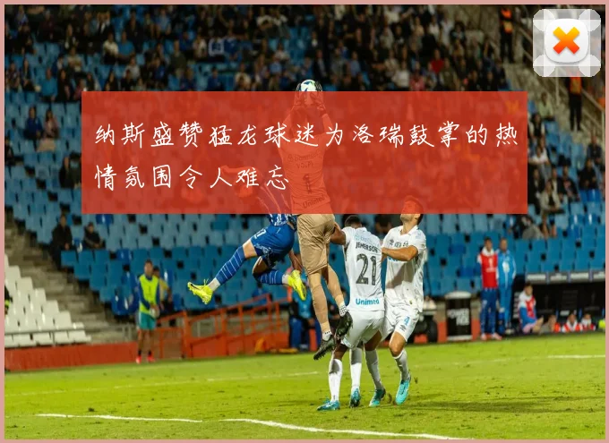 纳斯盛赞猛龙球迷为洛瑞鼓掌的热情氛围令人难忘