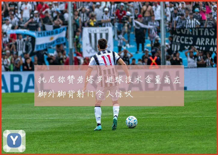 托尼称赞劳塔罗进球技术含量高左脚外脚背射门令人惊叹