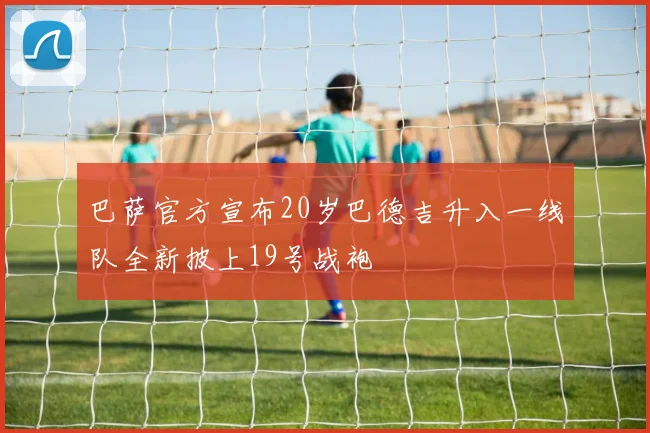 巴萨官方宣布20岁巴德吉升入一线队全新披上19号战袍
