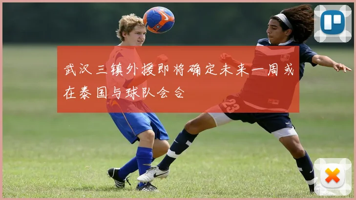 武汉三镇外援即将确定未来一周或在泰国与球队会合
