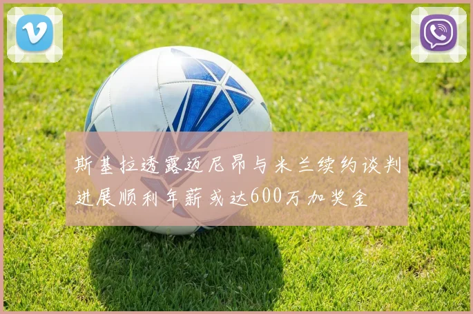 斯基拉透露迈尼昂与米兰续约谈判进展顺利年薪或达600万加奖金