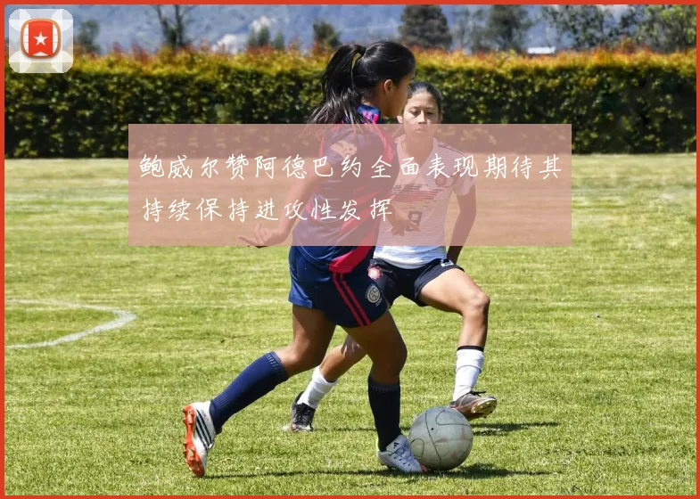 鲍威尔赞阿德巴约全面表现期待其持续保持进攻性发挥