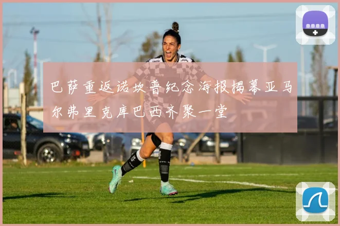巴萨重返诺坎普纪念海报揭幕亚马尔弗里克库巴西齐聚一堂
