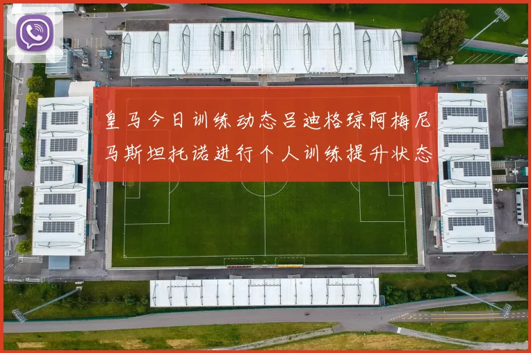 皇马今日训练动态吕迪格琼阿梅尼马斯坦托诺进行个人训练提升状态