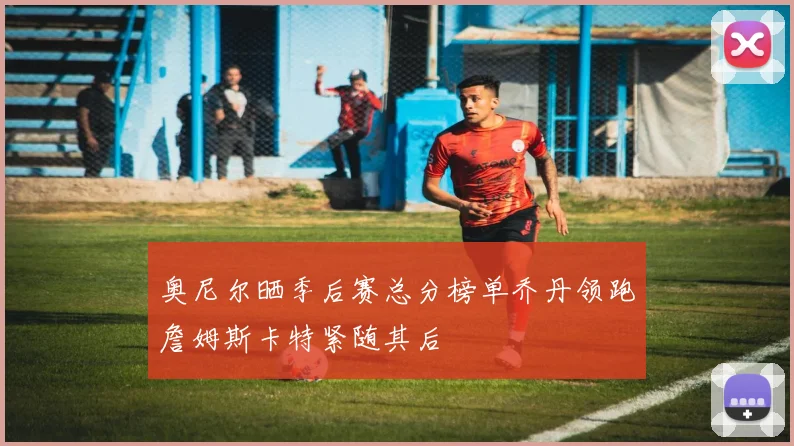 奥尼尔晒季后赛总分榜单乔丹领跑詹姆斯卡特紧随其后