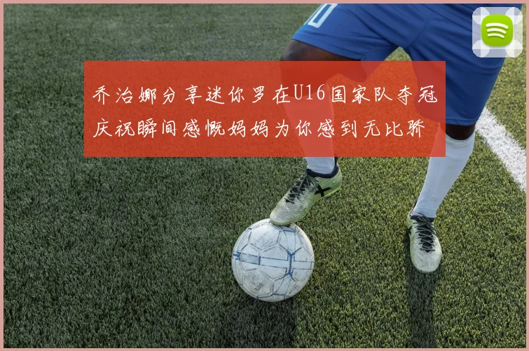 乔治娜分享迷你罗在U16国家队夺冠庆祝瞬间感慨妈妈为你感到无比骄傲