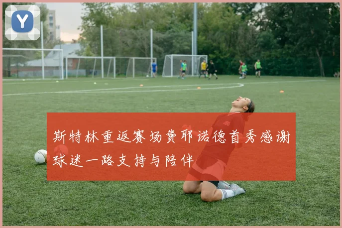 斯特林重返赛场费耶诺德首秀感谢球迷一路支持与陪伴