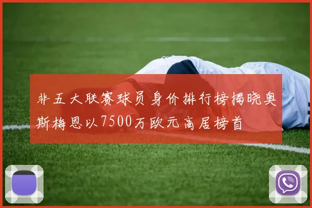 非五大联赛球员身价排行榜揭晓奥斯梅恩以7500万欧元高居榜首