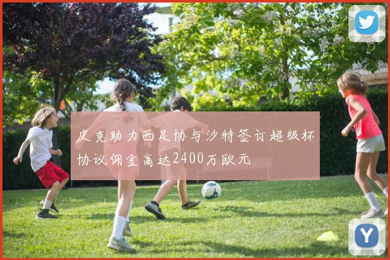 皮克助力西足协与沙特签订超级杯协议佣金高达2400万欧元