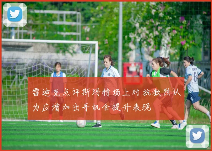 雷迪克点评斯玛特场上对抗激烈认为应增加出手机会提升表现