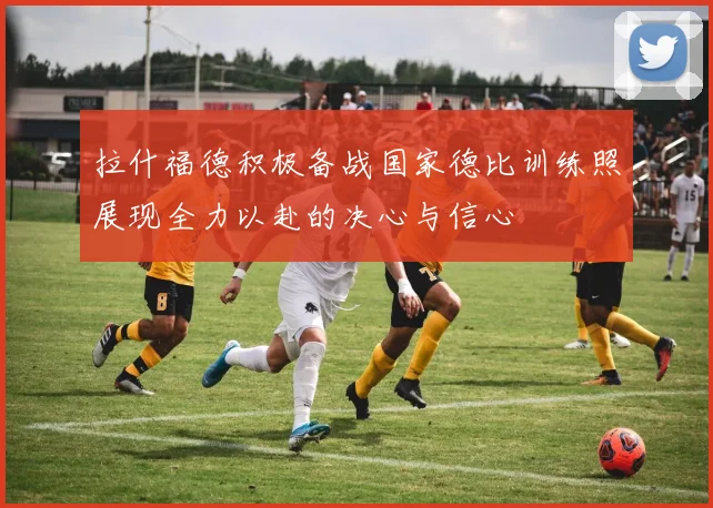 拉什福德积极备战国家德比训练照展现全力以赴的决心与信心