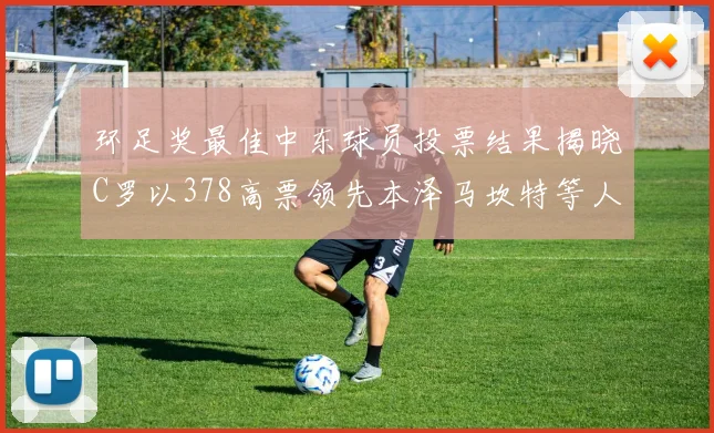 环足奖最佳中东球员投票结果揭晓C罗以378高票领先本泽马坎特等人