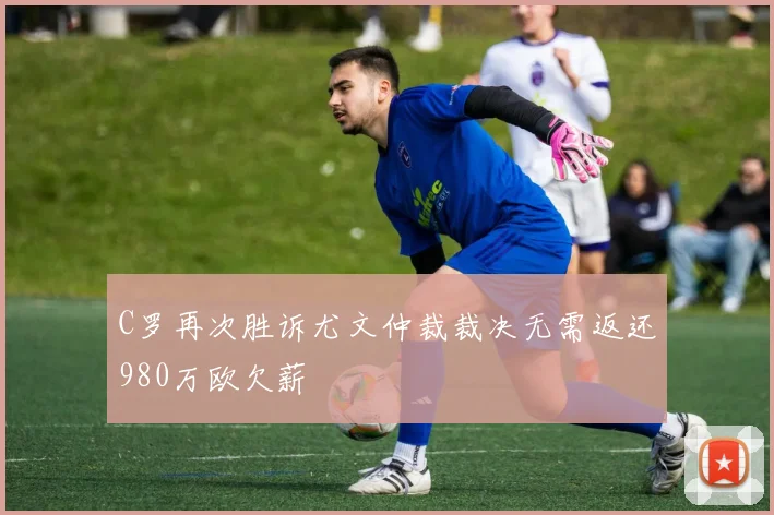 C罗再次胜诉尤文仲裁裁决无需返还980万欧欠薪